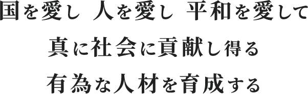 国を愛し 人を愛し 平和を愛して 真に社会に貢献し得る 有為な人材を育成する