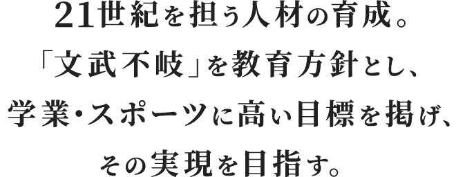 21世紀を担う人材の育成。「文武不岐」を教育方針とし、学業・スポーツに高い目標を掲げ、その実現を目指す。